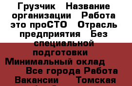 Грузчик › Название организации ­ Работа-это проСТО › Отрасль предприятия ­ Без специальной подготовки › Минимальный оклад ­ 22 000 - Все города Работа » Вакансии   . Томская обл.,Северск г.